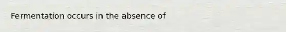 Fermentation occurs in the absence of