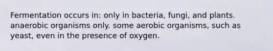 Fermentation occurs in: only in bacteria, fungi, and plants. anaerobic organisms only. some aerobic organisms, such as yeast, even in the presence of oxygen.