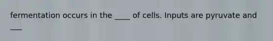 fermentation occurs in the ____ of cells. Inputs are pyruvate and ___