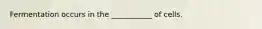 Fermentation occurs in the ___________ of cells.