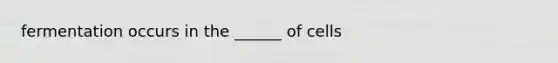 fermentation occurs in the ______ of cells