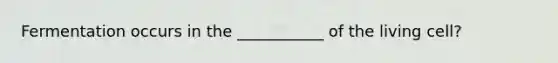 Fermentation occurs in the ___________ of the living cell?