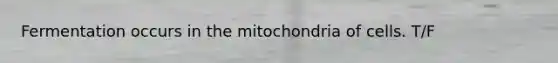 Fermentation occurs in the mitochondria of cells. T/F