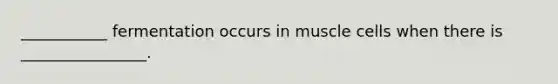 ___________ fermentation occurs in muscle cells when there is ________________.