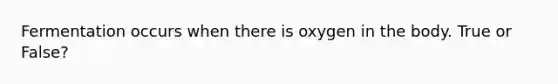 Fermentation occurs when there is oxygen in the body. True or False?