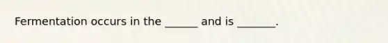 Fermentation occurs in the ______ and is _______.