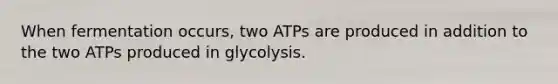 When fermentation occurs, two ATPs are produced in addition to the two ATPs produced in glycolysis.