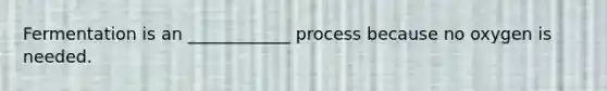 Fermentation is an ____________ process because no oxygen is needed.