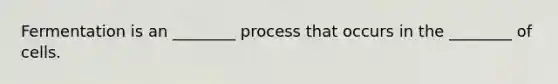 Fermentation is an ________ process that occurs in the ________ of cells.