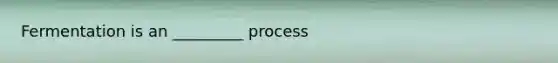 Fermentation is an _________ process