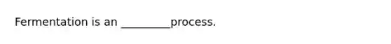 Fermentation is an _________process.