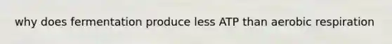 why does fermentation produce less ATP than aerobic respiration