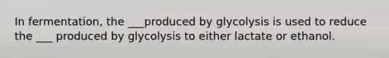 In fermentation, the ___produced by glycolysis is used to reduce the ___ produced by glycolysis to either lactate or ethanol.