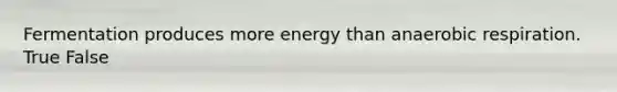 Fermentation produces more energy than anaerobic respiration. True False