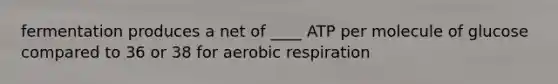 fermentation produces a net of ____ ATP per molecule of glucose compared to 36 or 38 for aerobic respiration