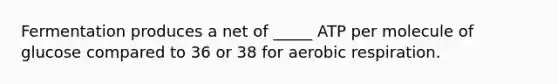 Fermentation produces a net of _____ ATP per molecule of glucose compared to 36 or 38 for aerobic respiration.