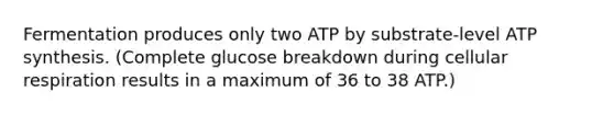 Fermentation produces only two ATP by substrate-level ATP synthesis. (Complete glucose breakdown during cellular respiration results in a maximum of 36 to 38 ATP.)