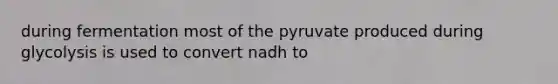 during fermentation most of the pyruvate produced during glycolysis is used to convert nadh to