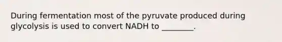 During fermentation most of the pyruvate produced during glycolysis is used to convert NADH to ________.