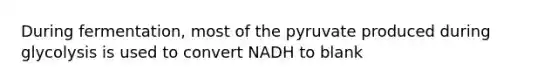 During fermentation, most of the pyruvate produced during glycolysis is used to convert NADH to blank