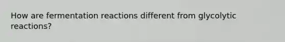 How are fermentation reactions different from glycolytic reactions?