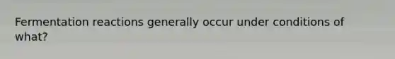 Fermentation reactions generally occur under conditions of what?