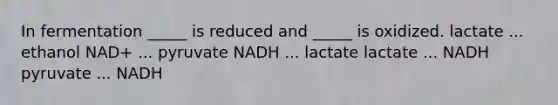 In fermentation _____ is reduced and _____ is oxidized. lactate ... ethanol NAD+ ... pyruvate NADH ... lactate lactate ... NADH pyruvate ... NADH