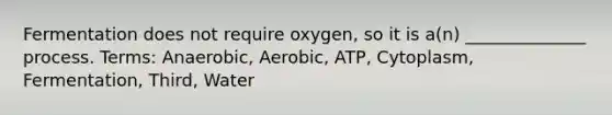 Fermentation does not require oxygen, so it is a(n) ______________ process. Terms: Anaerobic, Aerobic, ATP, Cytoplasm, Fermentation, Third, Water