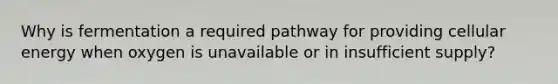 Why is fermentation a required pathway for providing cellular energy when oxygen is unavailable or in insufficient supply?