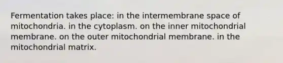 Fermentation takes place: in the intermembrane space of mitochondria. in the cytoplasm. on the inner mitochondrial membrane. on the outer mitochondrial membrane. in the mitochondrial matrix.