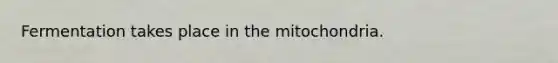 Fermentation takes place in the mitochondria.