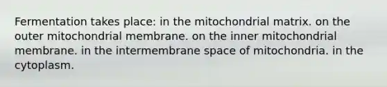 Fermentation takes place: in the mitochondrial matrix. on the outer mitochondrial membrane. on the inner mitochondrial membrane. in the intermembrane space of mitochondria. in the cytoplasm.