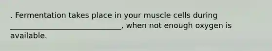 . Fermentation takes place in your muscle cells during _____________________________, when not enough oxygen is available.