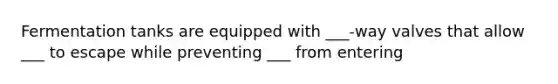Fermentation tanks are equipped with ___-way valves that allow ___ to escape while preventing ___ from entering