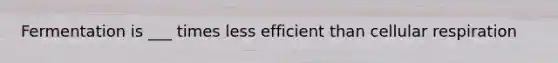 Fermentation is ___ times less efficient than cellular respiration