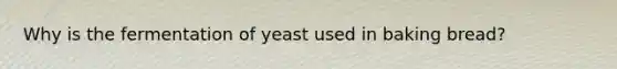 Why is the fermentation of yeast used in baking bread?