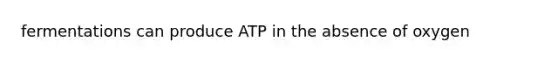 fermentations can produce ATP in the absence of oxygen