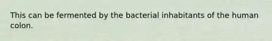 This can be fermented by the bacterial inhabitants of the human colon.