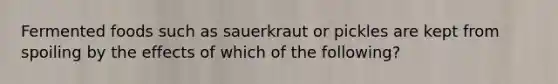 Fermented foods such as sauerkraut or pickles are kept from spoiling by the effects of which of the following?