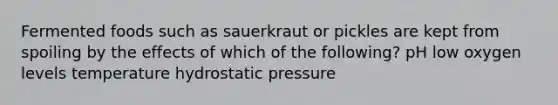 Fermented foods such as sauerkraut or pickles are kept from spoiling by the effects of which of the following? pH low oxygen levels temperature hydrostatic pressure