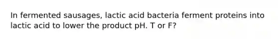 In fermented sausages, lactic acid bacteria ferment proteins into lactic acid to lower the product pH. T or F?