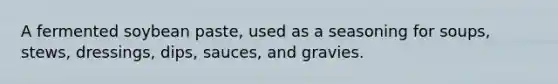A fermented soybean paste, used as a seasoning for soups, stews, dressings, dips, sauces, and gravies.