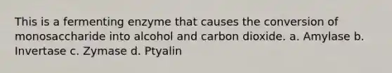 This is a fermenting enzyme that causes the conversion of monosaccharide into alcohol and carbon dioxide. a. Amylase b. Invertase c. Zymase d. Ptyalin