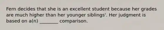 Fern decides that she is an excellent student because her grades are much higher than her younger siblings'. Her judgment is based on a(n) ________ comparison.