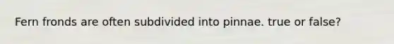 Fern fronds are often subdivided into pinnae. true or false?