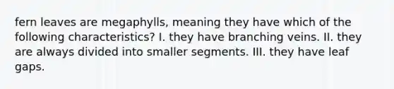 fern leaves are megaphylls, meaning they have which of the following characteristics? I. they have branching veins. II. they are always divided into smaller segments. III. they have leaf gaps.