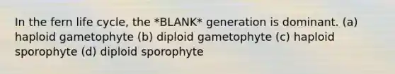 In the fern life cycle, the *BLANK* generation is dominant. (a) haploid gametophyte (b) diploid gametophyte (c) haploid sporophyte (d) diploid sporophyte