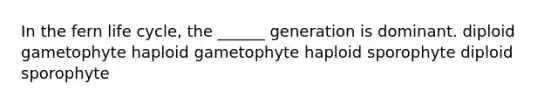 In the fern life cycle, the ______ generation is dominant. diploid gametophyte haploid gametophyte haploid sporophyte diploid sporophyte