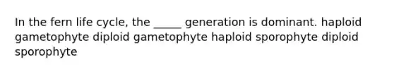 In the fern life cycle, the _____ generation is dominant. haploid gametophyte diploid gametophyte haploid sporophyte diploid sporophyte