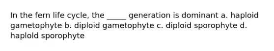 In the fern life cycle, the _____ generation is dominant a. haploid gametophyte b. diploid gametophyte c. diploid sporophyte d. haplold sporophyte